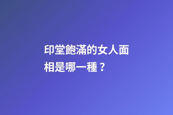 印堂飽滿的女人面相是哪一種？